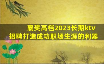 襄樊高档2023长期ktv招聘打造成功职场生涯的利器